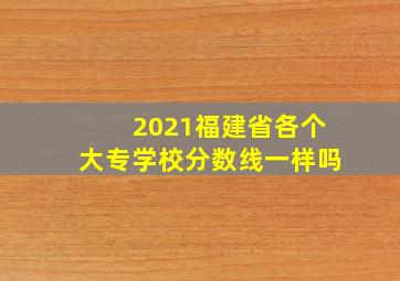 2021福建省各个大专学校分数线一样吗