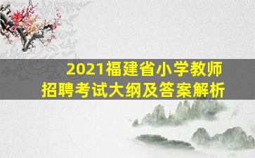 2021福建省小学教师招聘考试大纲及答案解析