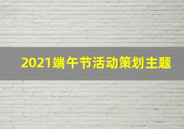 2021端午节活动策划主题