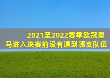 2021至2022赛季欧冠皇马进入决赛前没有遇到哪支队伍