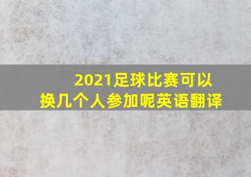 2021足球比赛可以换几个人参加呢英语翻译