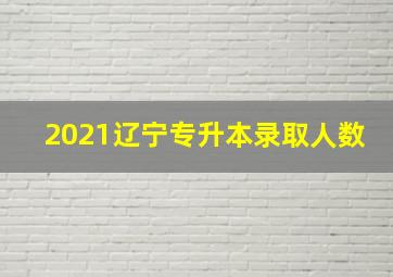 2021辽宁专升本录取人数