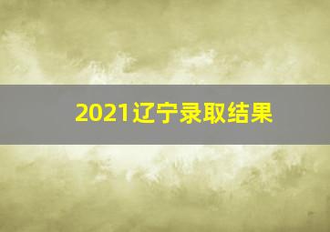 2021辽宁录取结果