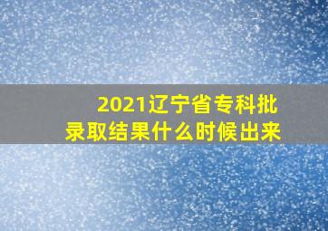 2021辽宁省专科批录取结果什么时候出来