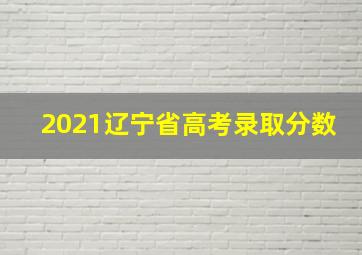 2021辽宁省高考录取分数