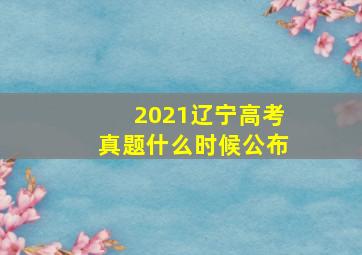 2021辽宁高考真题什么时候公布