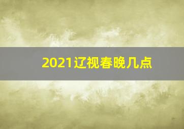 2021辽视春晚几点