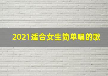 2021适合女生简单唱的歌