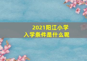 2021阳江小学入学条件是什么呢