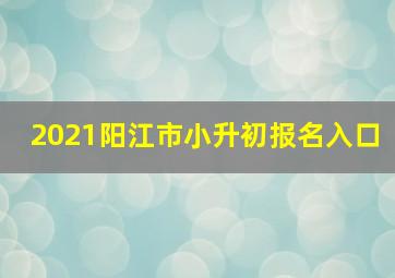 2021阳江市小升初报名入口