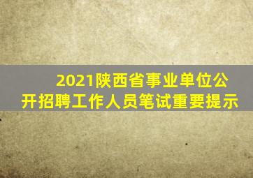 2021陕西省事业单位公开招聘工作人员笔试重要提示