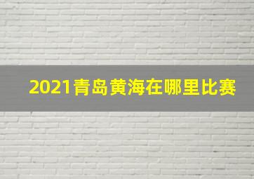 2021青岛黄海在哪里比赛