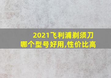 2021飞利浦剃须刀哪个型号好用,性价比高