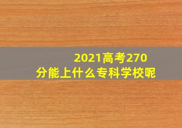 2021高考270分能上什么专科学校呢