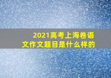 2021高考上海卷语文作文题目是什么样的