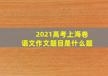 2021高考上海卷语文作文题目是什么题