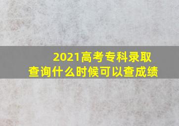 2021高考专科录取查询什么时候可以查成绩