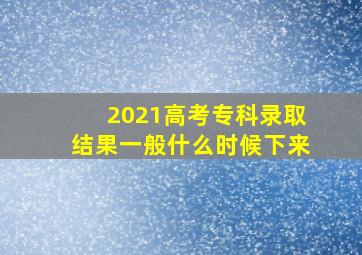 2021高考专科录取结果一般什么时候下来