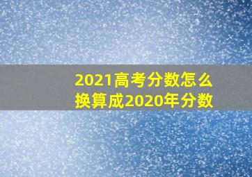 2021高考分数怎么换算成2020年分数