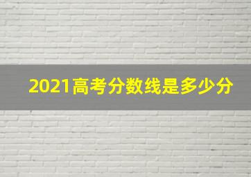 2021高考分数线是多少分