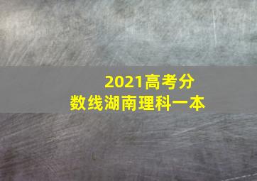 2021高考分数线湖南理科一本