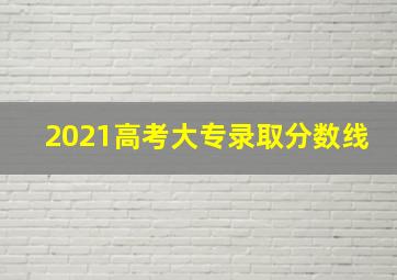 2021高考大专录取分数线