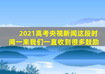 2021高考央视新闻这段时间一来我们一直收到很多鼓励