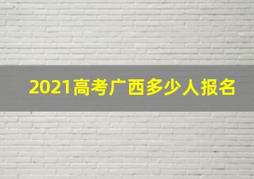 2021高考广西多少人报名