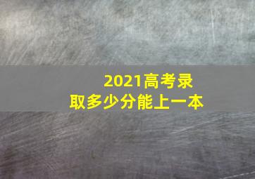 2021高考录取多少分能上一本