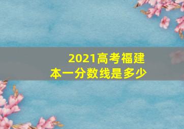 2021高考福建本一分数线是多少