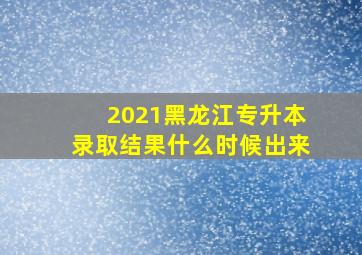 2021黑龙江专升本录取结果什么时候出来