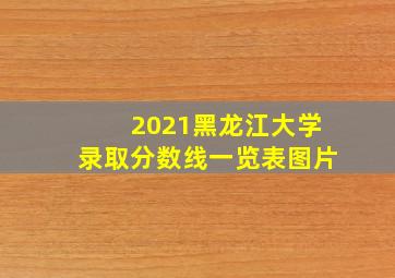 2021黑龙江大学录取分数线一览表图片