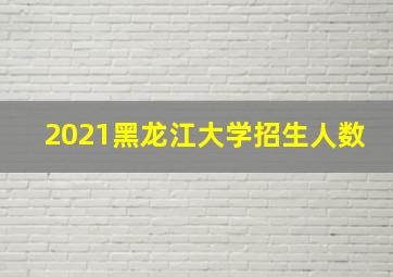 2021黑龙江大学招生人数