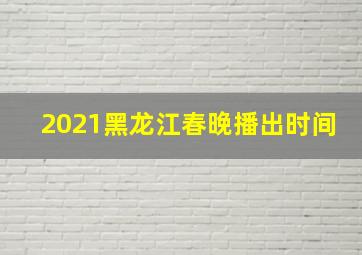 2021黑龙江春晚播出时间