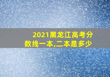 2021黑龙江高考分数线一本,二本是多少