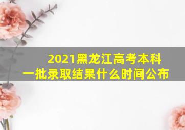 2021黑龙江高考本科一批录取结果什么时间公布