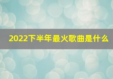 2022下半年最火歌曲是什么