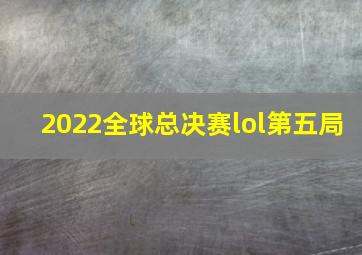 2022全球总决赛lol第五局