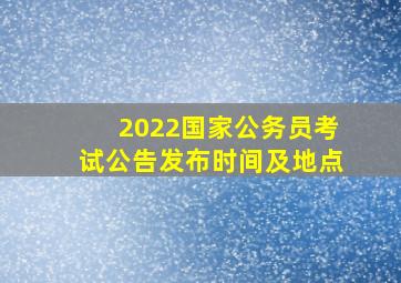 2022国家公务员考试公告发布时间及地点