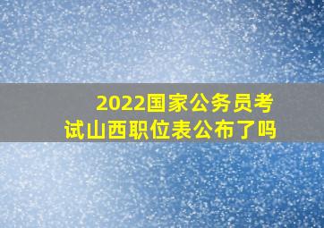 2022国家公务员考试山西职位表公布了吗