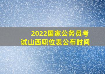 2022国家公务员考试山西职位表公布时间