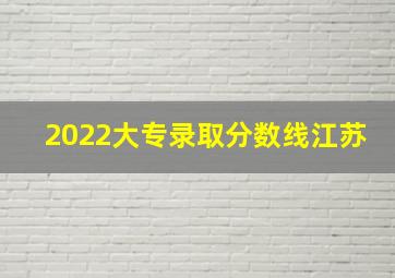 2022大专录取分数线江苏