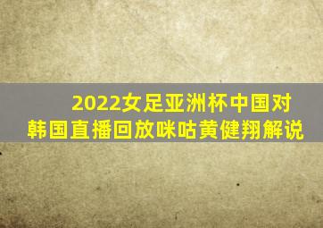 2022女足亚洲杯中国对韩国直播回放咪咕黄健翔解说