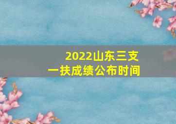 2022山东三支一扶成绩公布时间