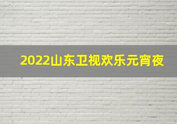 2022山东卫视欢乐元宵夜