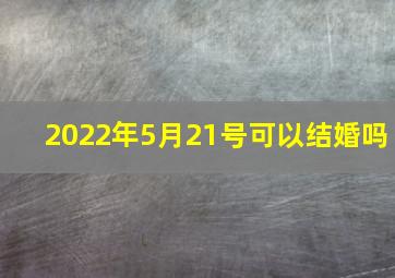 2022年5月21号可以结婚吗