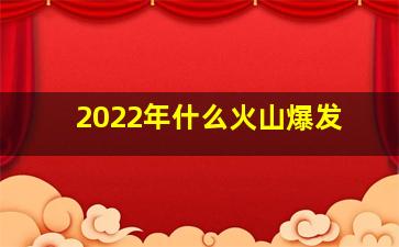 2022年什么火山爆发