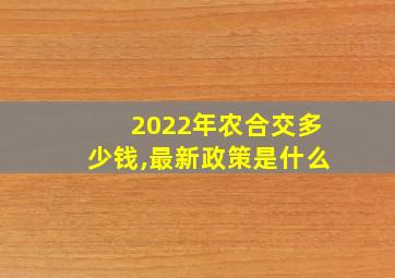 2022年农合交多少钱,最新政策是什么