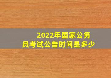 2022年国家公务员考试公告时间是多少