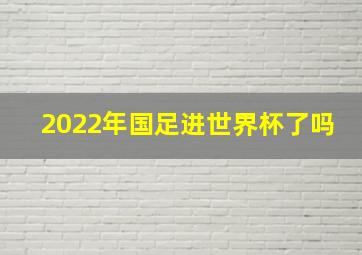 2022年国足进世界杯了吗